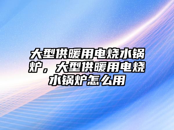 大型供暖用電燒水鍋爐，大型供暖用電燒水鍋爐怎么用