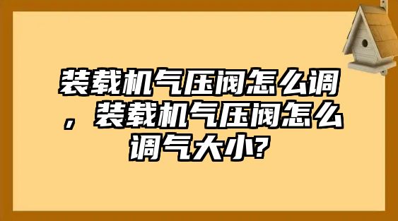 裝載機氣壓閥怎么調(diào)，裝載機氣壓閥怎么調(diào)氣大小?