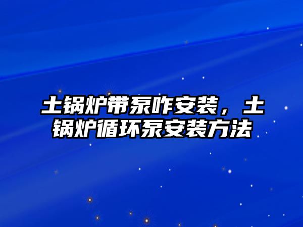 土鍋爐帶泵咋安裝，土鍋爐循環(huán)泵安裝方法