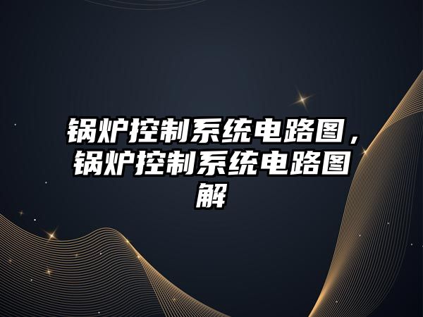 鍋爐控制系統(tǒng)電路圖，鍋爐控制系統(tǒng)電路圖解