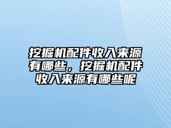 挖掘機(jī)配件收入來(lái)源有哪些，挖掘機(jī)配件收入來(lái)源有哪些呢