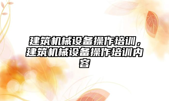 建筑機械設(shè)備操作培訓(xùn)，建筑機械設(shè)備操作培訓(xùn)內(nèi)容