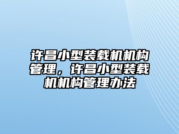 許昌小型裝載機(jī)機(jī)構(gòu)管理，許昌小型裝載機(jī)機(jī)構(gòu)管理辦法