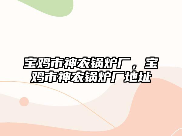 寶雞市神農(nóng)鍋爐廠，寶雞市神農(nóng)鍋爐廠地址