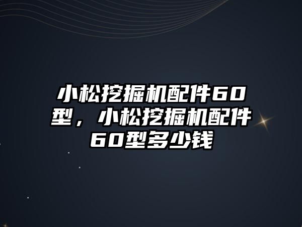 小松挖掘機(jī)配件60型，小松挖掘機(jī)配件60型多少錢