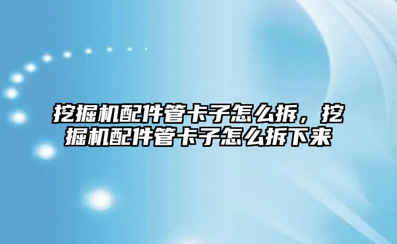 挖掘機配件管卡子怎么拆，挖掘機配件管卡子怎么拆下來