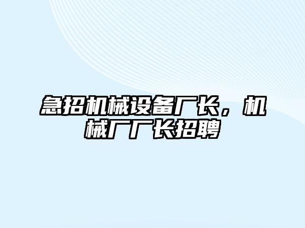 急招機(jī)械設(shè)備廠長(zhǎng)，機(jī)械廠廠長(zhǎng)招聘