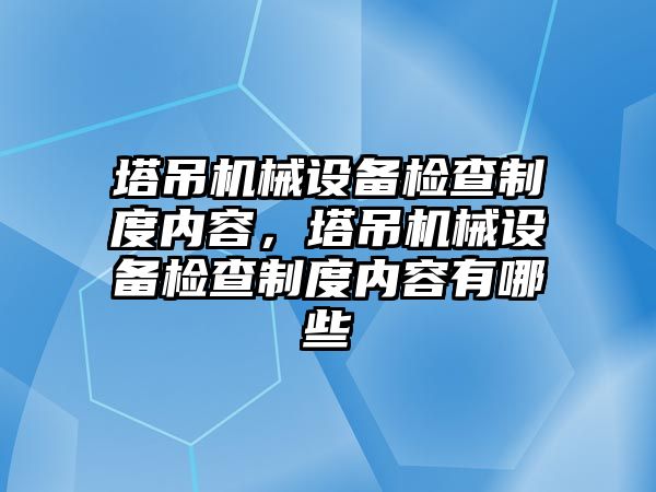 塔吊機械設備檢查制度內(nèi)容，塔吊機械設備檢查制度內(nèi)容有哪些