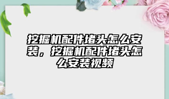 挖掘機(jī)配件堵頭怎么安裝，挖掘機(jī)配件堵頭怎么安裝視頻