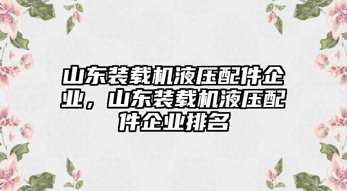 山東裝載機(jī)液壓配件企業(yè)，山東裝載機(jī)液壓配件企業(yè)排名
