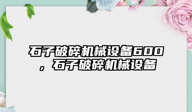 石子破碎機械設(shè)備600，石子破碎機械設(shè)備