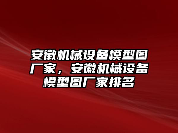 安徽機(jī)械設(shè)備模型圖廠家，安徽機(jī)械設(shè)備模型圖廠家排名