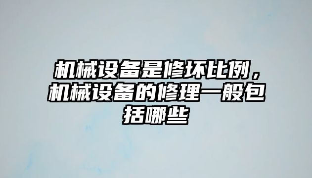 機(jī)械設(shè)備是修壞比例，機(jī)械設(shè)備的修理一般包括哪些