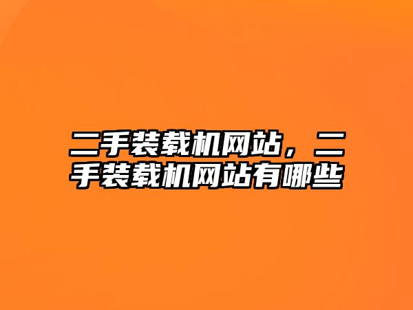 二手裝載機網(wǎng)站，二手裝載機網(wǎng)站有哪些