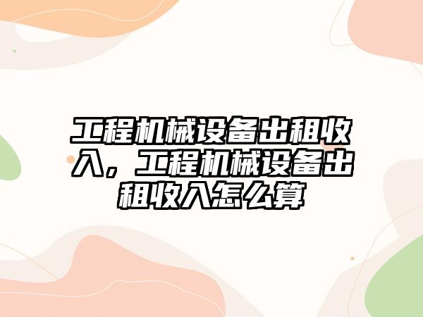 工程機械設備出租收入，工程機械設備出租收入怎么算