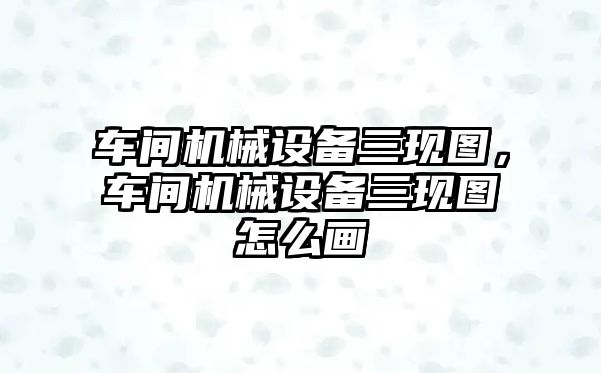 車間機械設(shè)備三現(xiàn)圖，車間機械設(shè)備三現(xiàn)圖怎么畫