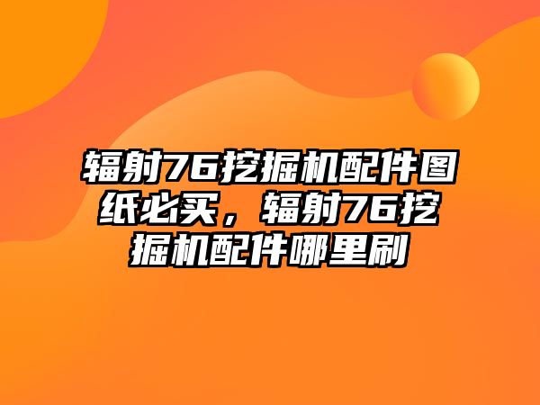 輻射76挖掘機(jī)配件圖紙必買，輻射76挖掘機(jī)配件哪里刷