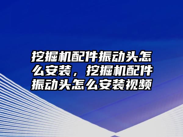 挖掘機配件振動頭怎么安裝，挖掘機配件振動頭怎么安裝視頻