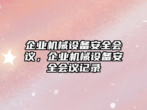 企業(yè)機(jī)械設(shè)備安全會議，企業(yè)機(jī)械設(shè)備安全會議記錄