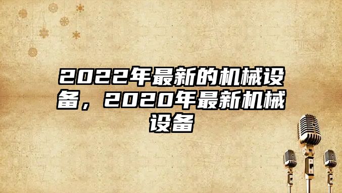 2022年最新的機械設備，2020年最新機械設備