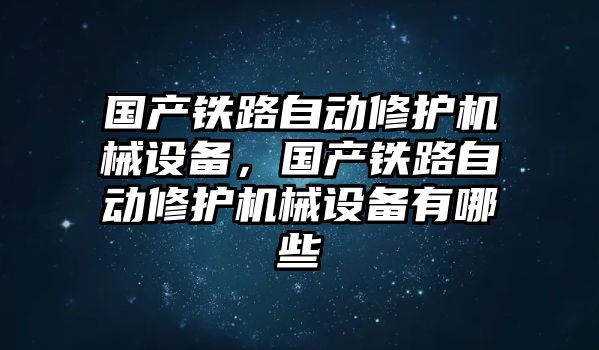 國產(chǎn)鐵路自動(dòng)修護(hù)機(jī)械設(shè)備，國產(chǎn)鐵路自動(dòng)修護(hù)機(jī)械設(shè)備有哪些