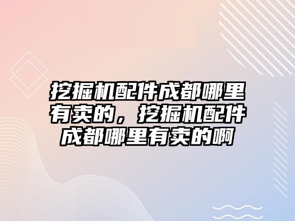 挖掘機配件成都哪里有賣的，挖掘機配件成都哪里有賣的啊