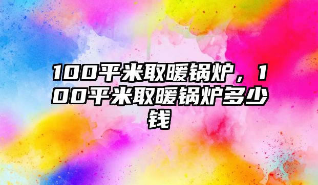 100平米取暖鍋爐，100平米取暖鍋爐多少錢