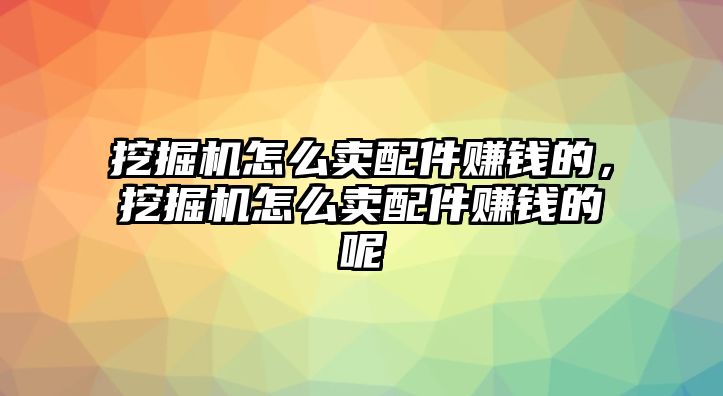 挖掘機(jī)怎么賣配件賺錢的，挖掘機(jī)怎么賣配件賺錢的呢