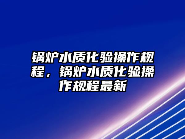 鍋爐水質(zhì)化驗操作規(guī)程，鍋爐水質(zhì)化驗操作規(guī)程最新