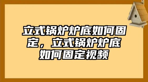 立式鍋爐爐底如何固定，立式鍋爐爐底如何固定視頻