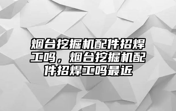 煙臺挖掘機(jī)配件招焊工嗎，煙臺挖掘機(jī)配件招焊工嗎最近