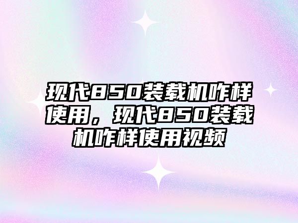 現(xiàn)代850裝載機(jī)咋樣使用，現(xiàn)代850裝載機(jī)咋樣使用視頻