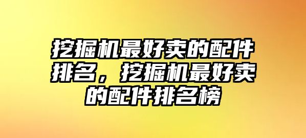 挖掘機(jī)最好賣的配件排名，挖掘機(jī)最好賣的配件排名榜