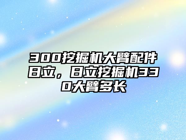 300挖掘機大臂配件日立，日立挖掘機330大臂多長