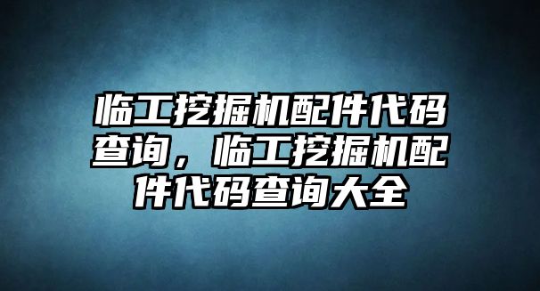 臨工挖掘機(jī)配件代碼查詢，臨工挖掘機(jī)配件代碼查詢大全