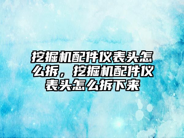 挖掘機配件儀表頭怎么拆，挖掘機配件儀表頭怎么拆下來