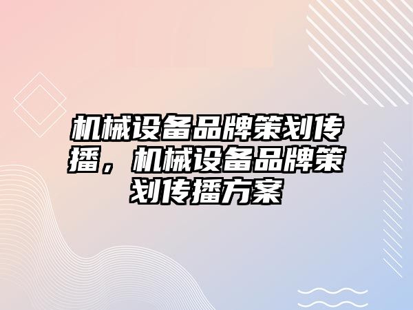 機械設(shè)備品牌策劃傳播，機械設(shè)備品牌策劃傳播方案