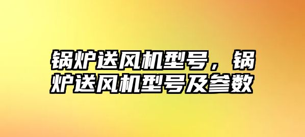 鍋爐送風(fēng)機(jī)型號(hào)，鍋爐送風(fēng)機(jī)型號(hào)及參數(shù)