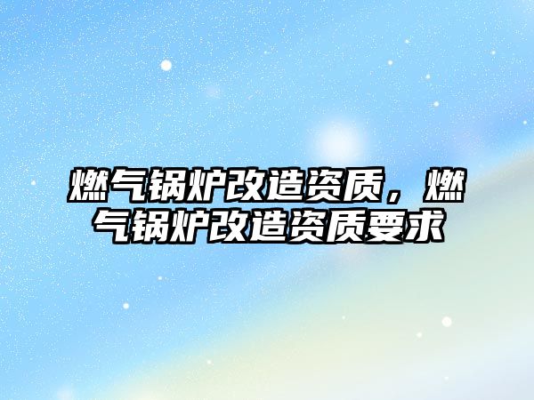 燃氣鍋爐改造資質(zhì)，燃氣鍋爐改造資質(zhì)要求