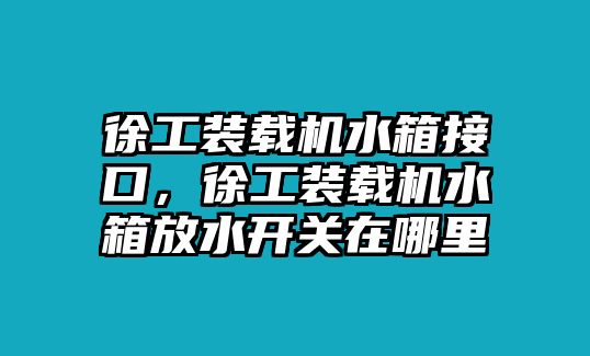 徐工裝載機水箱接口，徐工裝載機水箱放水開關在哪里