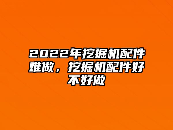 2022年挖掘機(jī)配件難做，挖掘機(jī)配件好不好做