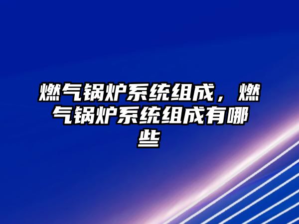 燃?xì)忮仩t系統(tǒng)組成，燃?xì)忮仩t系統(tǒng)組成有哪些