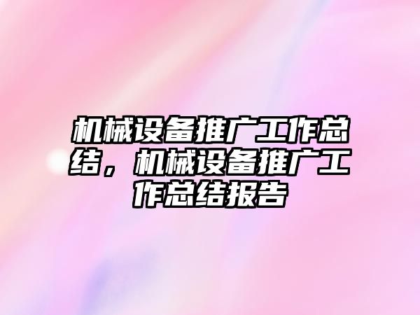 機械設(shè)備推廣工作總結(jié)，機械設(shè)備推廣工作總結(jié)報告