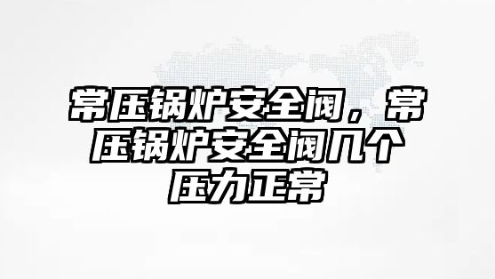 常壓鍋爐安全閥，常壓鍋爐安全閥幾個壓力正常