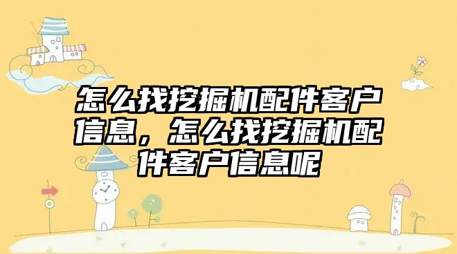 怎么找挖掘機配件客戶信息，怎么找挖掘機配件客戶信息呢