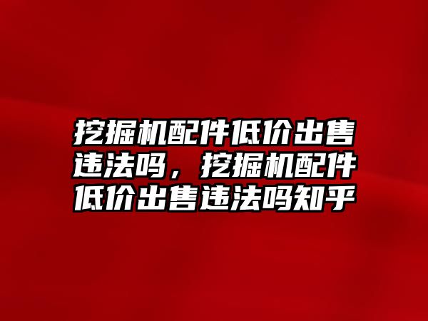 挖掘機(jī)配件低價(jià)出售違法嗎，挖掘機(jī)配件低價(jià)出售違法嗎知乎