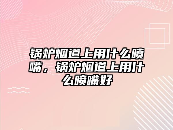 鍋爐煙道上用什么噴嘴，鍋爐煙道上用什么噴嘴好