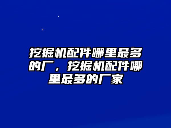 挖掘機配件哪里最多的廠，挖掘機配件哪里最多的廠家