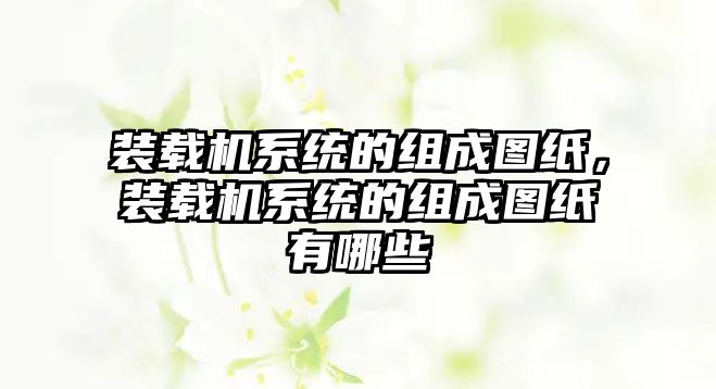 裝載機(jī)系統(tǒng)的組成圖紙，裝載機(jī)系統(tǒng)的組成圖紙有哪些