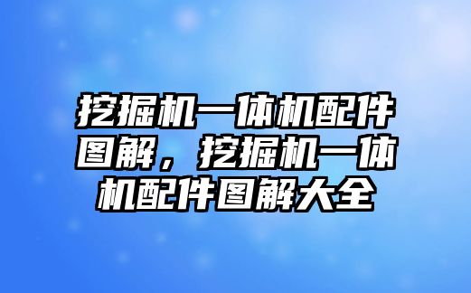 挖掘機一體機配件圖解，挖掘機一體機配件圖解大全